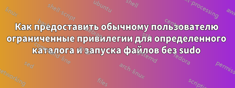 Как предоставить обычному пользователю ограниченные привилегии для определенного каталога и запуска файлов без sudo