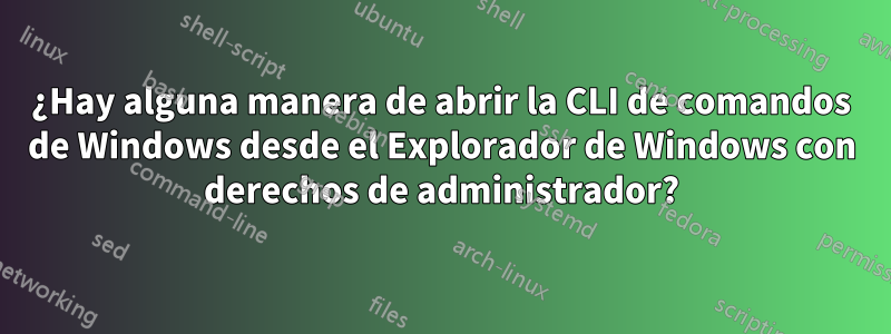 ¿Hay alguna manera de abrir la CLI de comandos de Windows desde el Explorador de Windows con derechos de administrador?