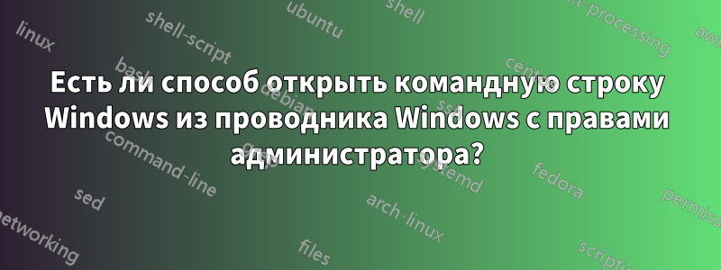 Есть ли способ открыть командную строку Windows из проводника Windows с правами администратора?