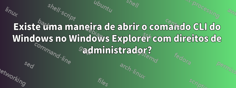 Existe uma maneira de abrir o comando CLI do Windows no Windows Explorer com direitos de administrador?