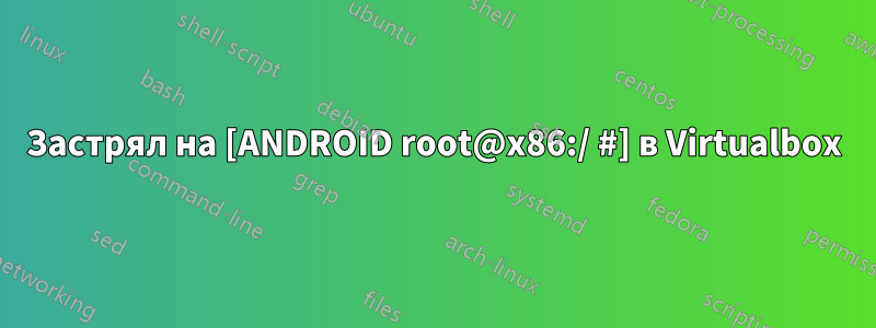 Застрял на [ANDROID root@x86:/ #] в Virtualbox