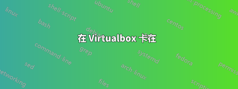 在 Virtualbox 卡在 