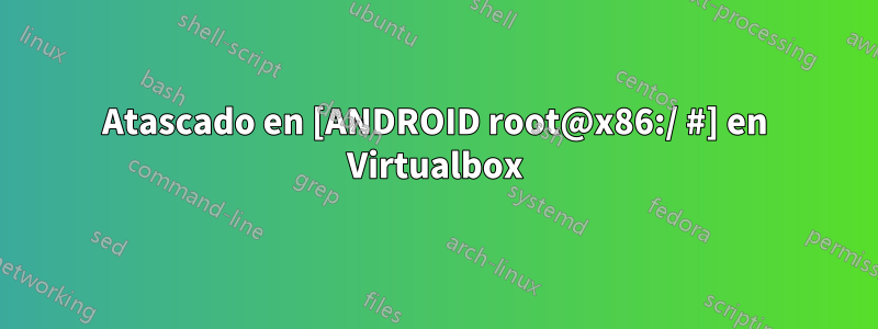 Atascado en [ANDROID root@x86:/ #] en Virtualbox