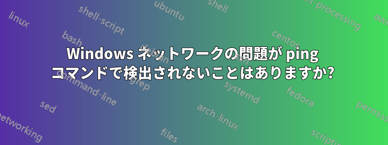 Windows ネットワークの問題が ping コマンドで検出されないことはありますか?