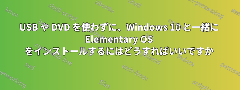 USB や DVD を使わずに、Windows 10 と一緒に Elementary OS をインストールするにはどうすればいいですか