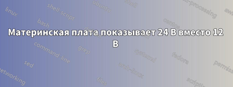 Материнская плата показывает 24 В вместо 12 В