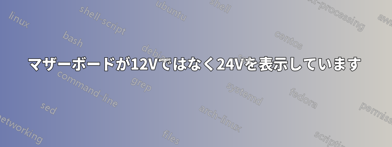 マザーボードが12Vではなく24Vを表示しています