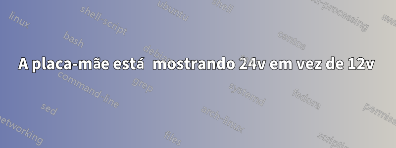 A placa-mãe está mostrando 24v em vez de 12v