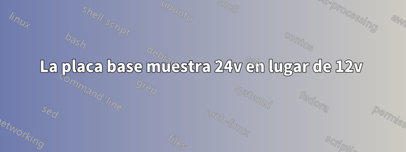 La placa base muestra 24v en lugar de 12v