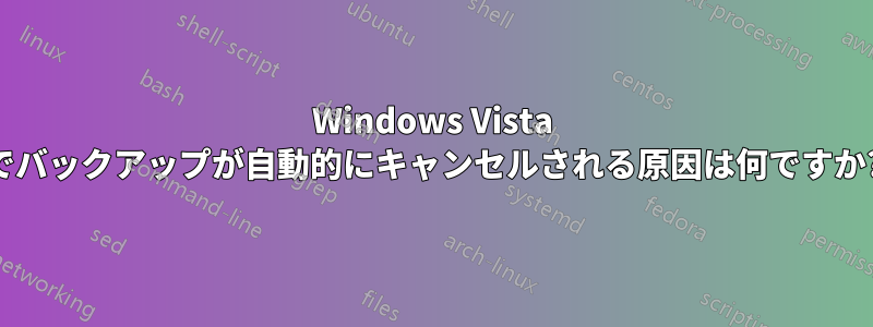 Windows Vista でバックアップが自動的にキャンセルされる原因は何ですか?