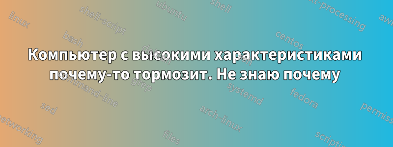 Компьютер с высокими характеристиками почему-то тормозит. Не знаю почему