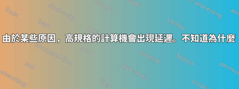 由於某些原因，高規格的計算機會出現延遲。不知道為什麼