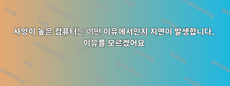 사양이 높은 컴퓨터는 어떤 이유에서인지 지연이 발생합니다. 이유를 모르겠어요