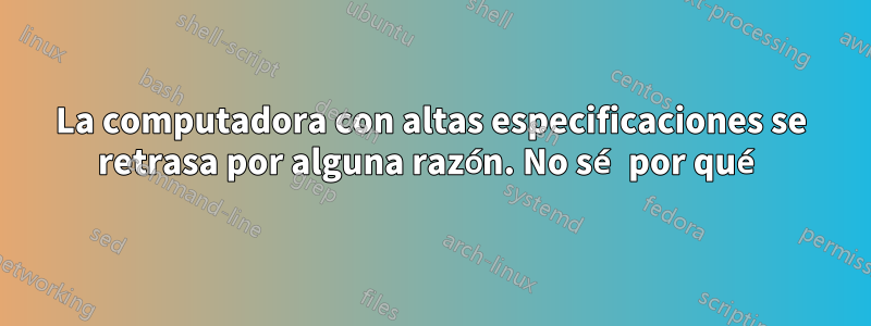 La computadora con altas especificaciones se retrasa por alguna razón. No sé por qué