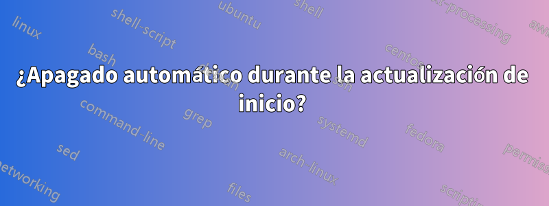 ¿Apagado automático durante la actualización de inicio?