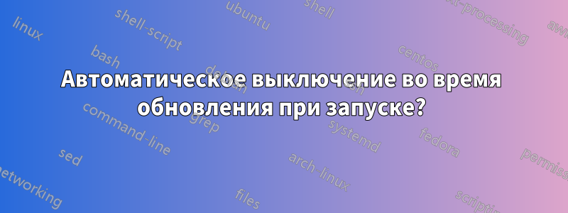 Автоматическое выключение во время обновления при запуске?