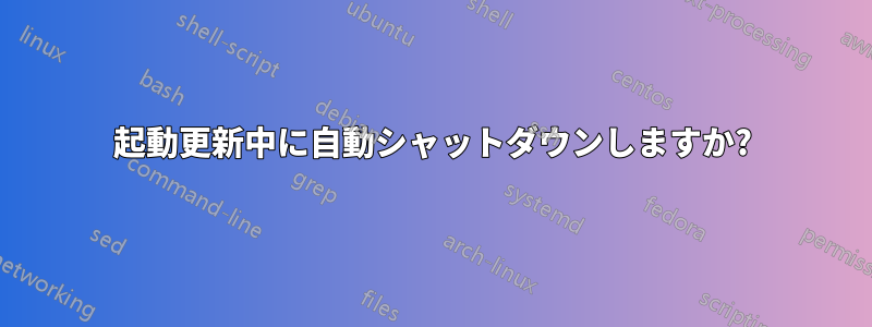 起動更新中に自動シャットダウンしますか?