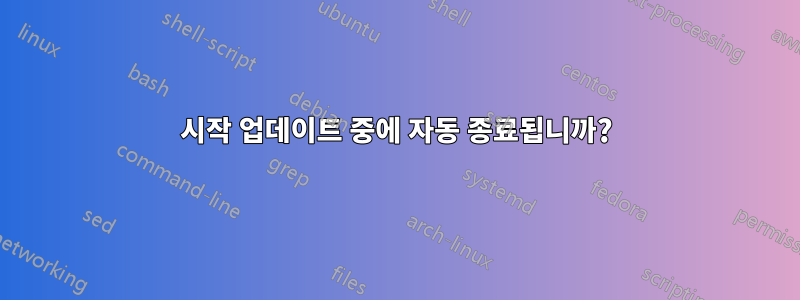 시작 업데이트 중에 자동 종료됩니까?