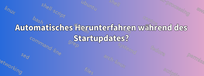 Automatisches Herunterfahren während des Startupdates?