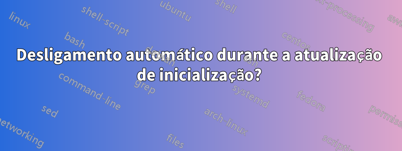 Desligamento automático durante a atualização de inicialização?