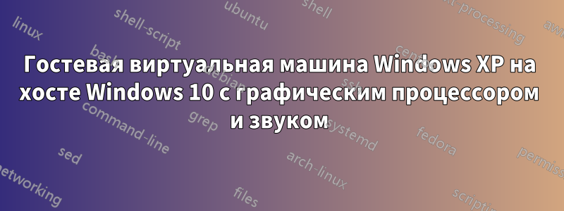 Гостевая виртуальная машина Windows XP на хосте Windows 10 с графическим процессором и звуком