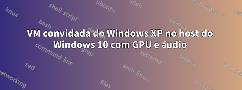 VM convidada do Windows XP no host do Windows 10 com GPU e áudio