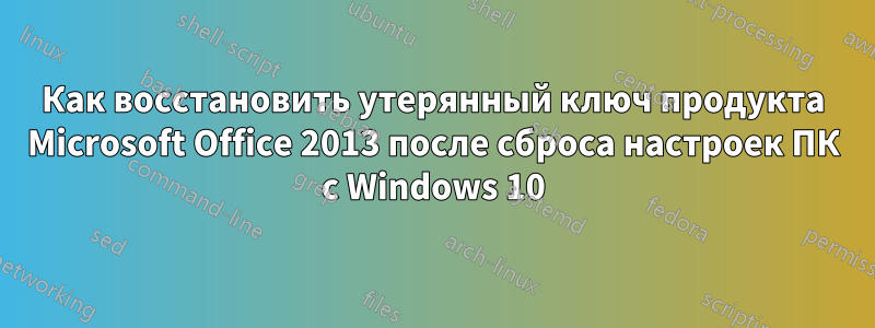 Как восстановить утерянный ключ продукта Microsoft Office 2013 после сброса настроек ПК с Windows 10