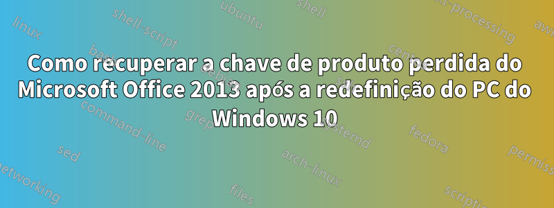 Como recuperar a chave de produto perdida do Microsoft Office 2013 após a redefinição do PC do Windows 10