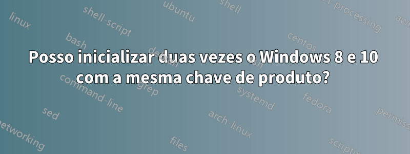 Posso inicializar duas vezes o Windows 8 e 10 com a mesma chave de produto?