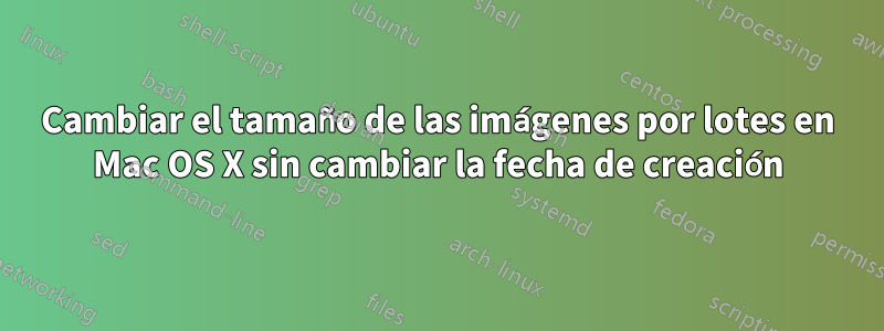 Cambiar el tamaño de las imágenes por lotes en Mac OS X sin cambiar la fecha de creación