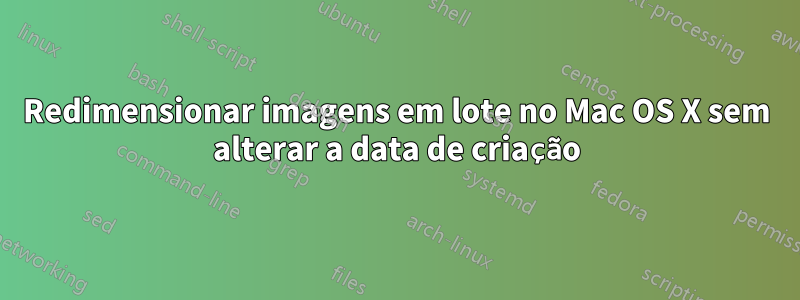 Redimensionar imagens em lote no Mac OS X sem alterar a data de criação