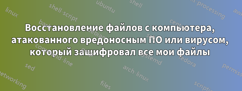 Восстановление файлов с компьютера, атакованного вредоносным ПО или вирусом, который зашифровал все мои файлы