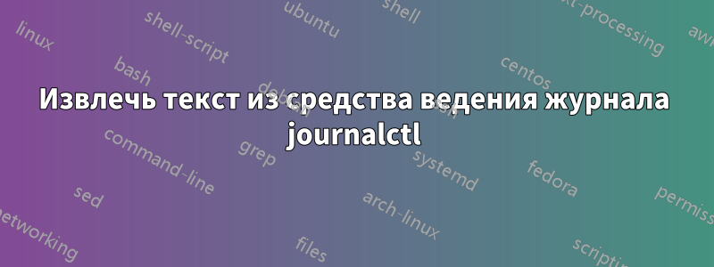 Извлечь текст из средства ведения журнала journalctl