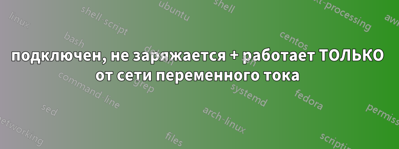 подключен, не заряжается + работает ТОЛЬКО от сети переменного тока