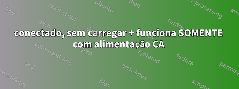 conectado, sem carregar + funciona SOMENTE com alimentação CA