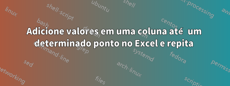 Adicione valores em uma coluna até um determinado ponto no Excel e repita