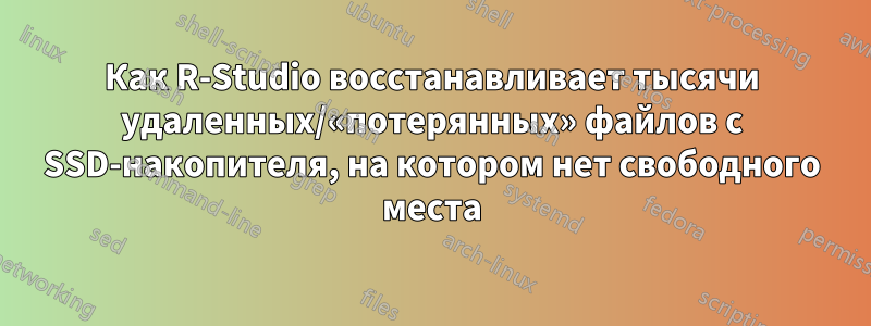 Как R-Studio восстанавливает тысячи удаленных/«потерянных» файлов с SSD-накопителя, на котором нет свободного места