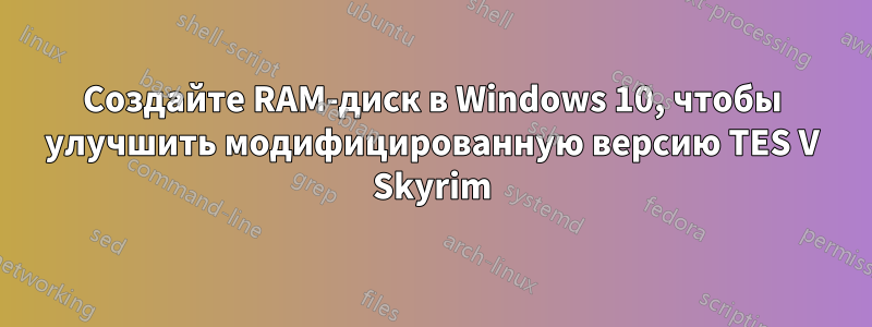 Создайте RAM-диск в Windows 10, чтобы улучшить модифицированную версию TES V Skyrim