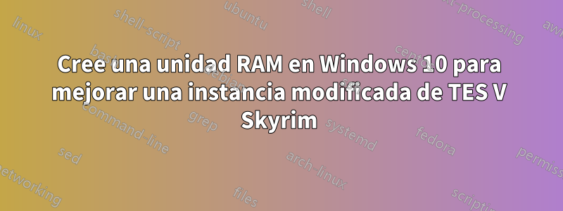 Cree una unidad RAM en Windows 10 para mejorar una instancia modificada de TES V Skyrim