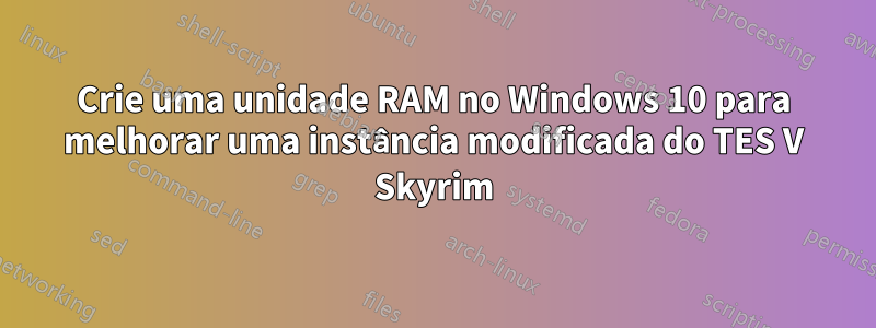 Crie uma unidade RAM no Windows 10 para melhorar uma instância modificada do TES V Skyrim