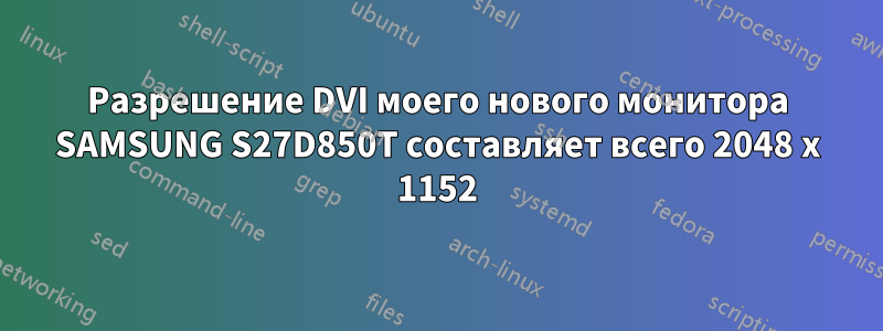 Разрешение DVI моего нового монитора SAMSUNG S27D850T составляет всего 2048 x 1152