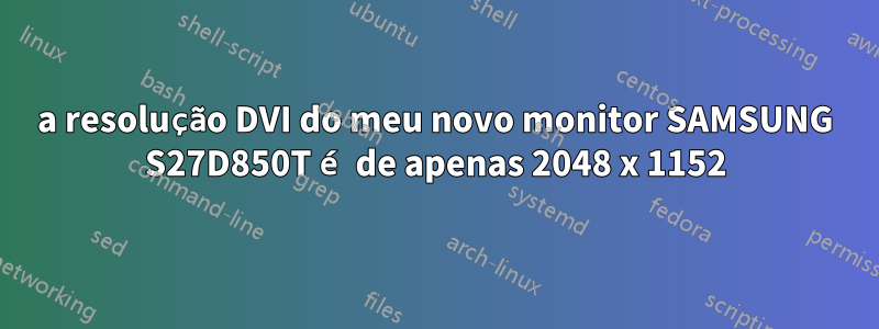 a resolução DVI do meu novo monitor SAMSUNG S27D850T é de apenas 2048 x 1152