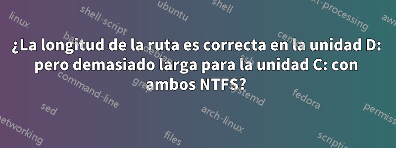 ¿La longitud de la ruta es correcta en la unidad D: pero demasiado larga para la unidad C: con ambos NTFS?