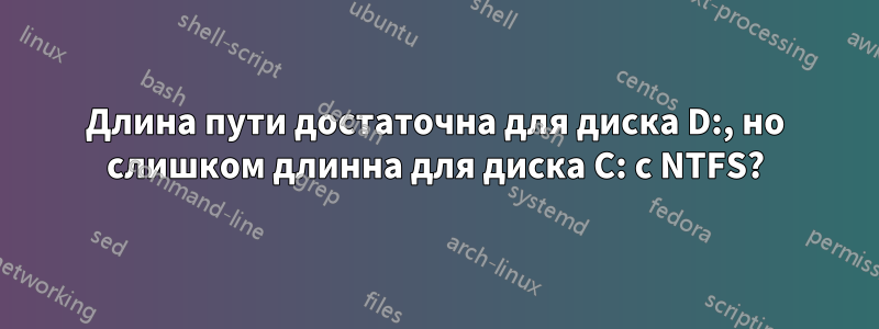 Длина пути достаточна для диска D:, но слишком длинна для диска C: с NTFS?