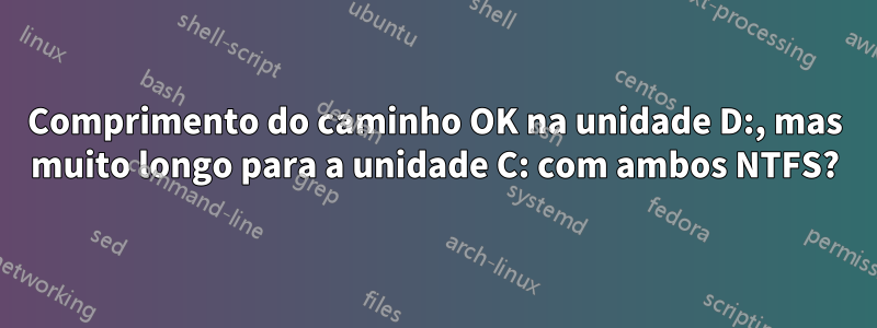 Comprimento do caminho OK na unidade D:, mas muito longo para a unidade C: com ambos NTFS?