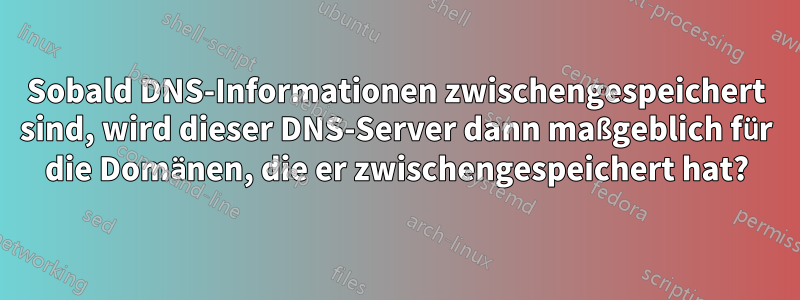 Sobald DNS-Informationen zwischengespeichert sind, wird dieser DNS-Server dann maßgeblich für die Domänen, die er zwischengespeichert hat?