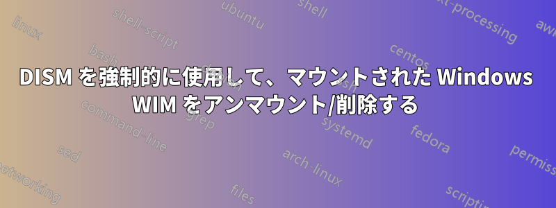 DISM を強制的に使用して、マウントされた Windows WIM をアンマウント/削除する