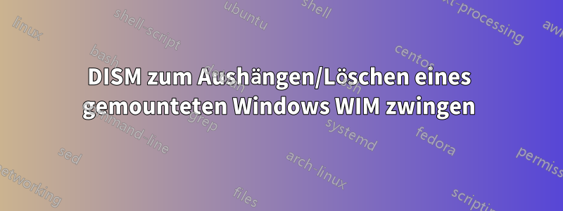 DISM zum Aushängen/Löschen eines gemounteten Windows WIM zwingen