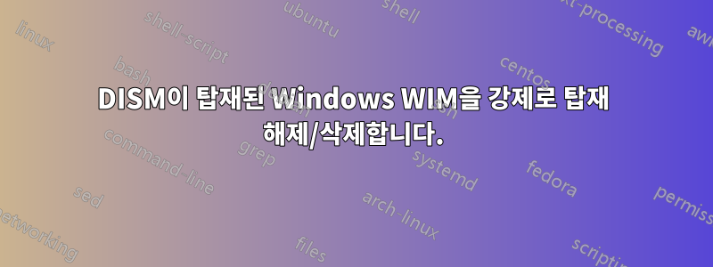 DISM이 탑재된 Windows WIM을 강제로 탑재 해제/삭제합니다.