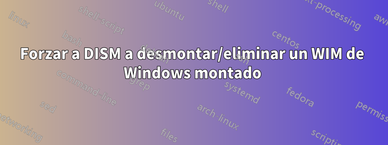 Forzar a DISM a desmontar/eliminar un WIM de Windows montado